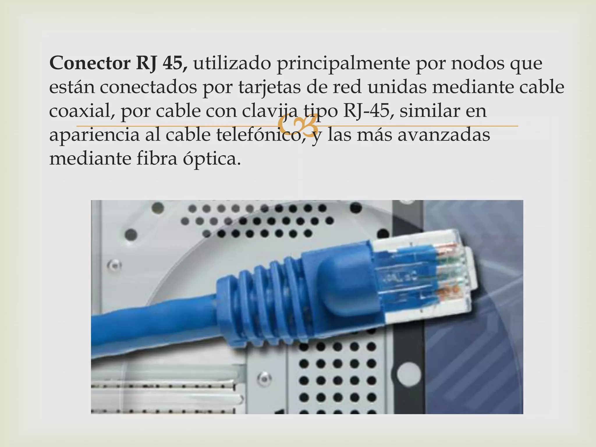 Conector RJ 45, utilizado principalmente por nodos que
están conectados por tarjetas de red unidas mediante cable

                         
coaxial, por cable con clavija tipo RJ-45, similar en
apariencia al cable telefónico, y las más avanzadas
mediante fibra óptica.
 