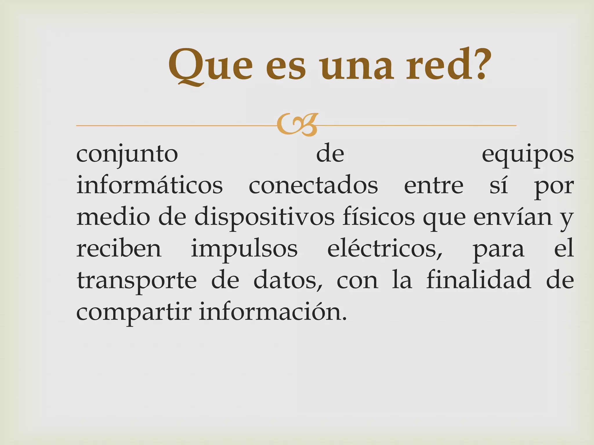 Que es una red?
           
conjunto           de              equipos
informáticos conectados entre sí por
medio de dispositivos físicos que envían y
reciben impulsos eléctricos, para el
transporte de datos, con la finalidad de
compartir información.
 