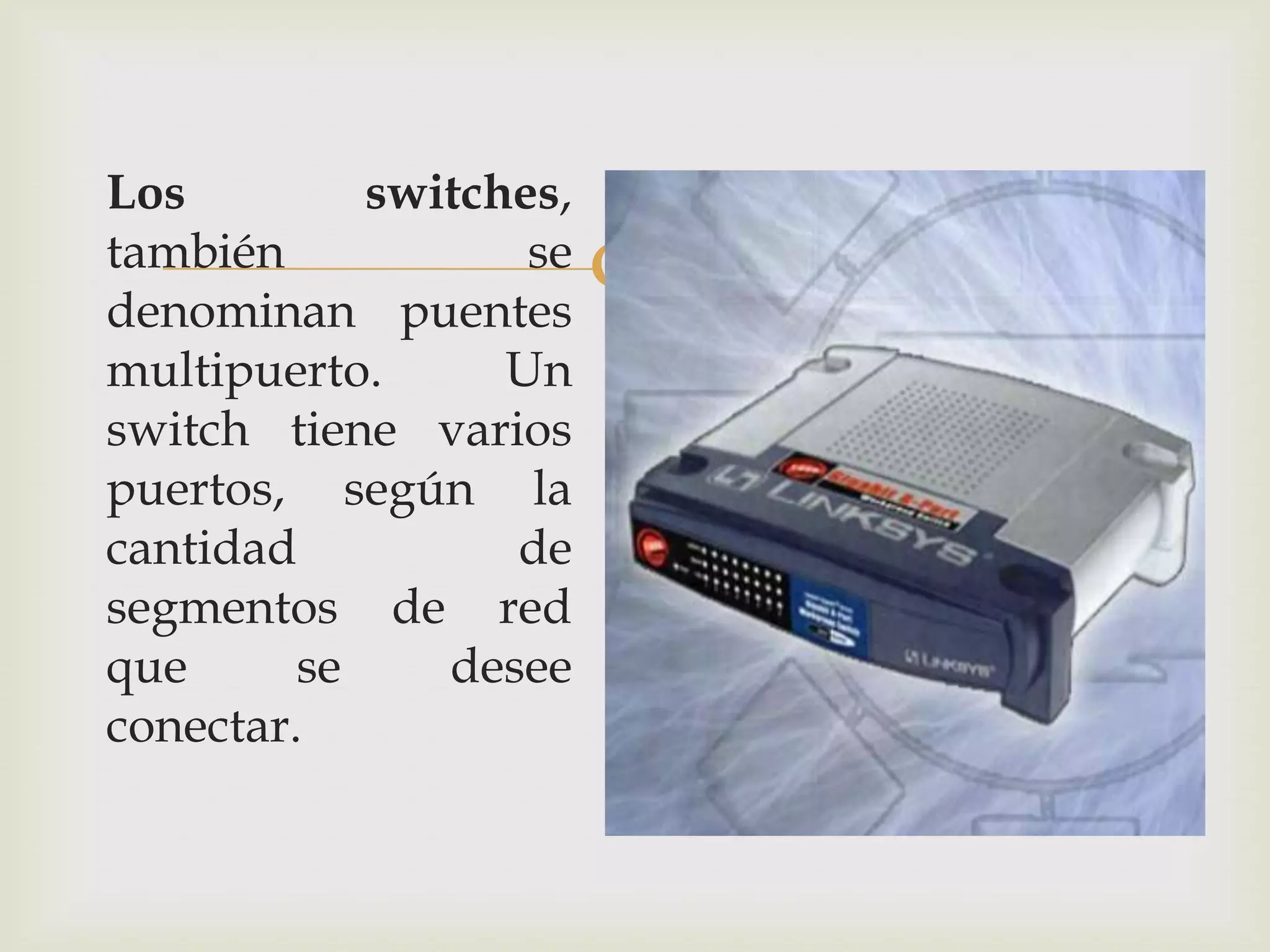 Los         switches,
también
denominan puentes
                   se
                        
multipuerto.      Un
switch tiene varios
puertos, según la
cantidad          de
segmentos de red
que      se    desee
conectar.
 
