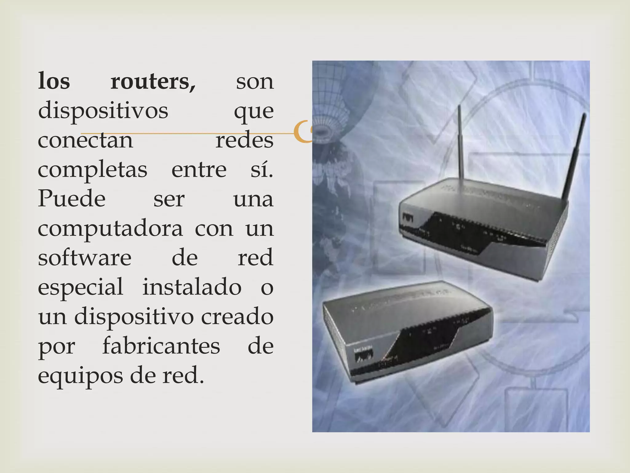 los    routers,   son
dispositivos      que
conectan        redes   
completas entre sí.
Puede      ser    una
computadora con un
software     de   red
especial instalado o
un dispositivo creado
por fabricantes de
equipos de red.
 