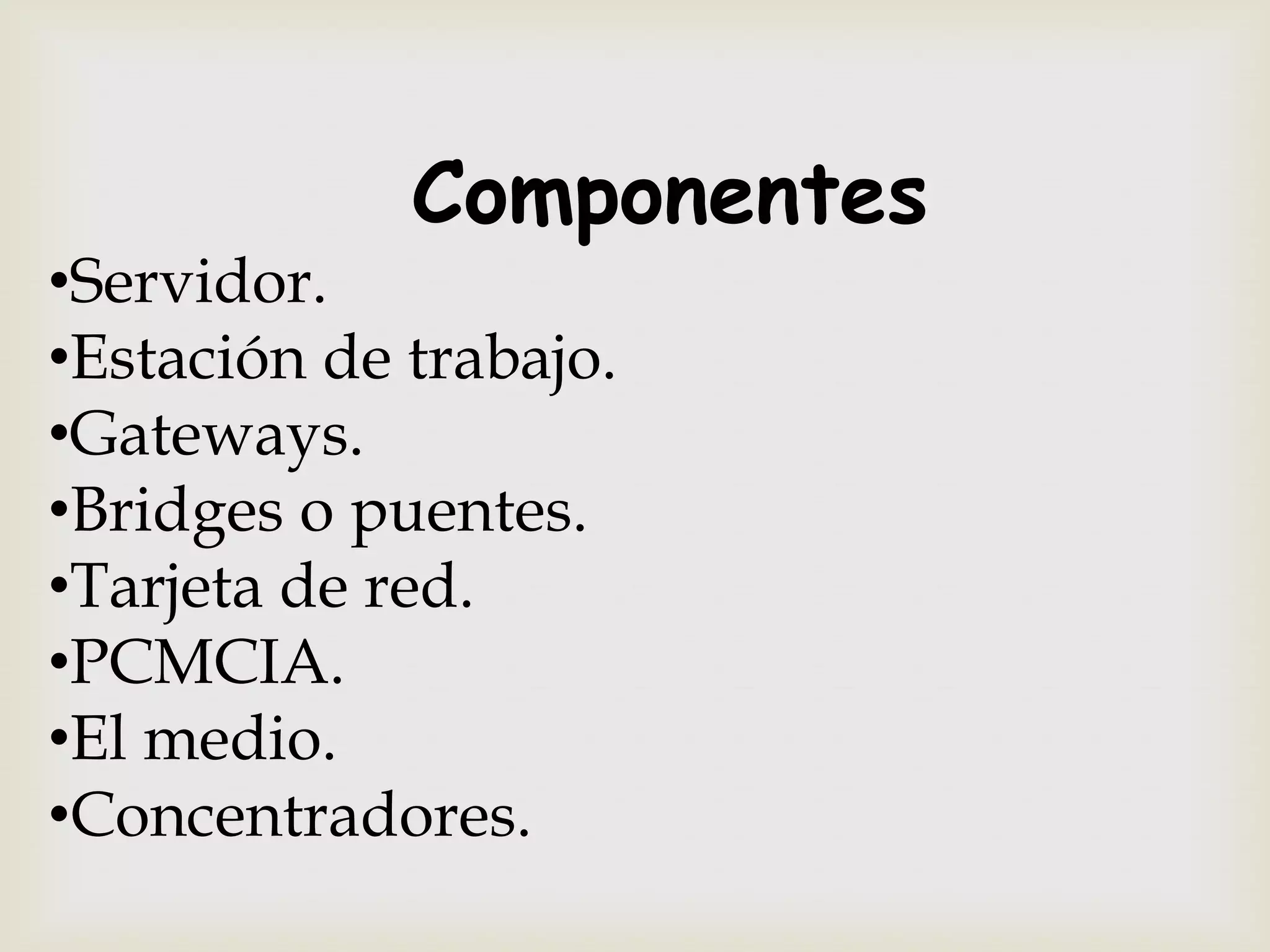 Componentes
•Servidor.
•Estación de trabajo.
•Gateways.
•Bridges o puentes.
•Tarjeta de red.
•PCMCIA.
•El medio.
•Concentradores.
 