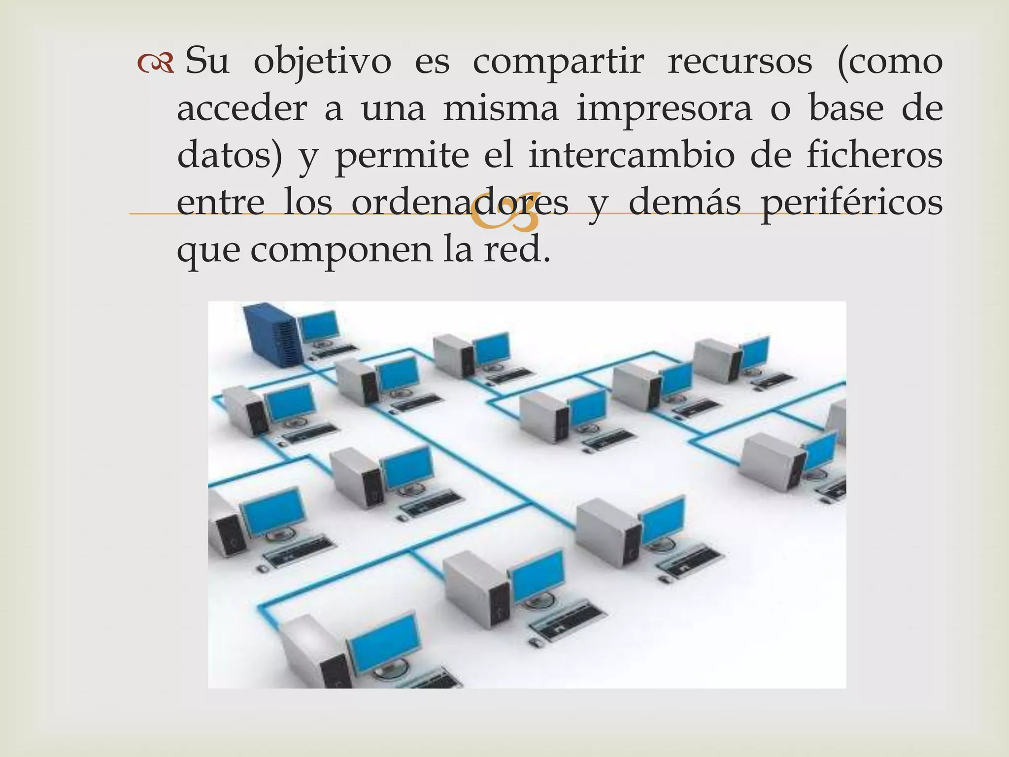  Su objetivo es compartir recursos (como
 acceder a una misma impresora o base de
 datos) y permite el intercambio de ficheros
                  
 entre los ordenadores y demás periféricos
 que componen la red.
 