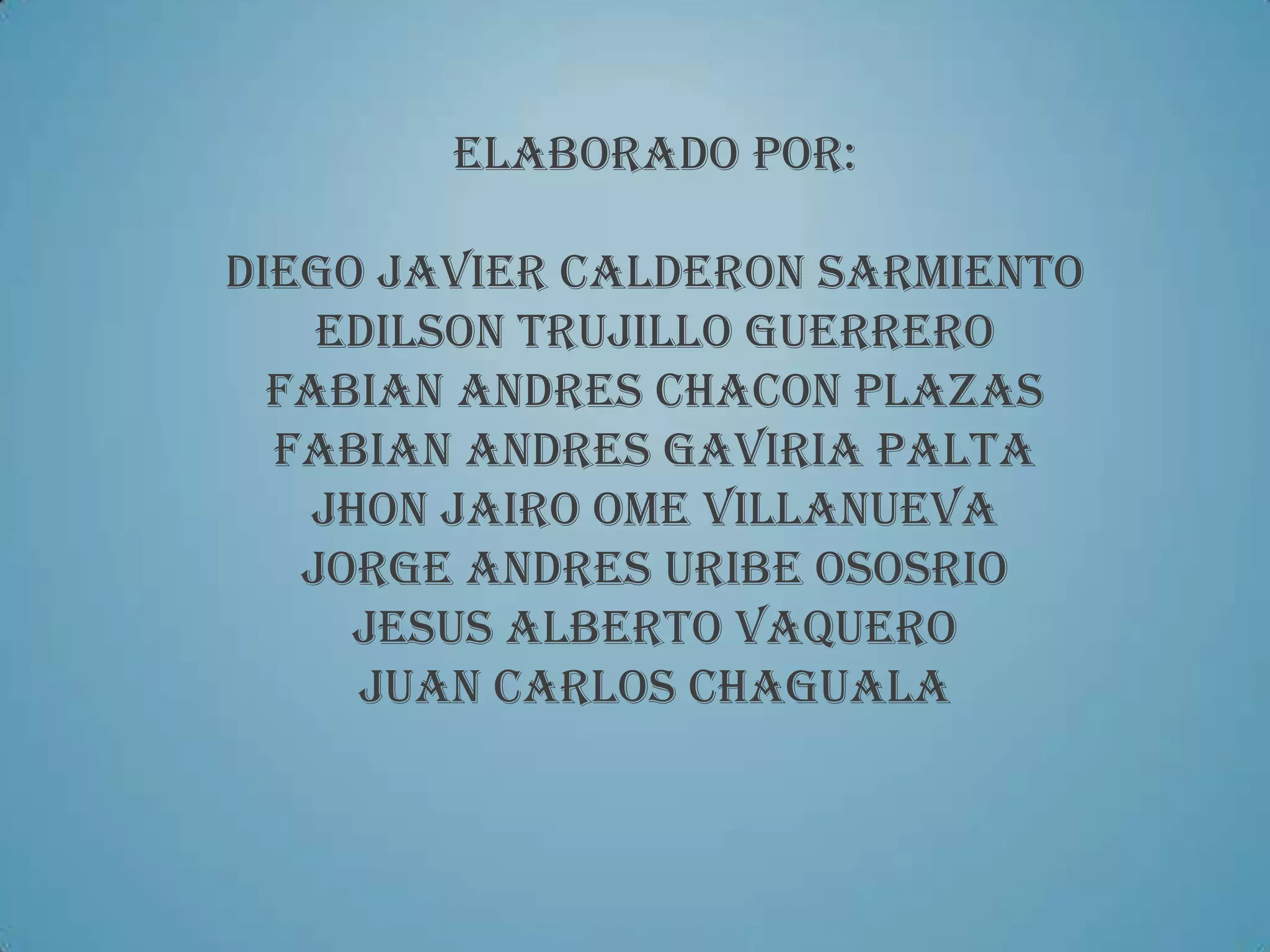 ELABORADO POR:

DIEGO JAVIER CALDERON SARMIENTO
    EDILSON TRUJILLO GUERRERO
  FABIAN ANDRES CHACON PLAZAS
  FABIAN ANDRES GAVIRIA PALTA
    JHON JAIRO OME VILLANUEVA
   JORGE ANDRES URIBE OSOSRIO
      JESUS ALBERTO VAQUERO
      JUAN CARLOS CHAGUALA
 