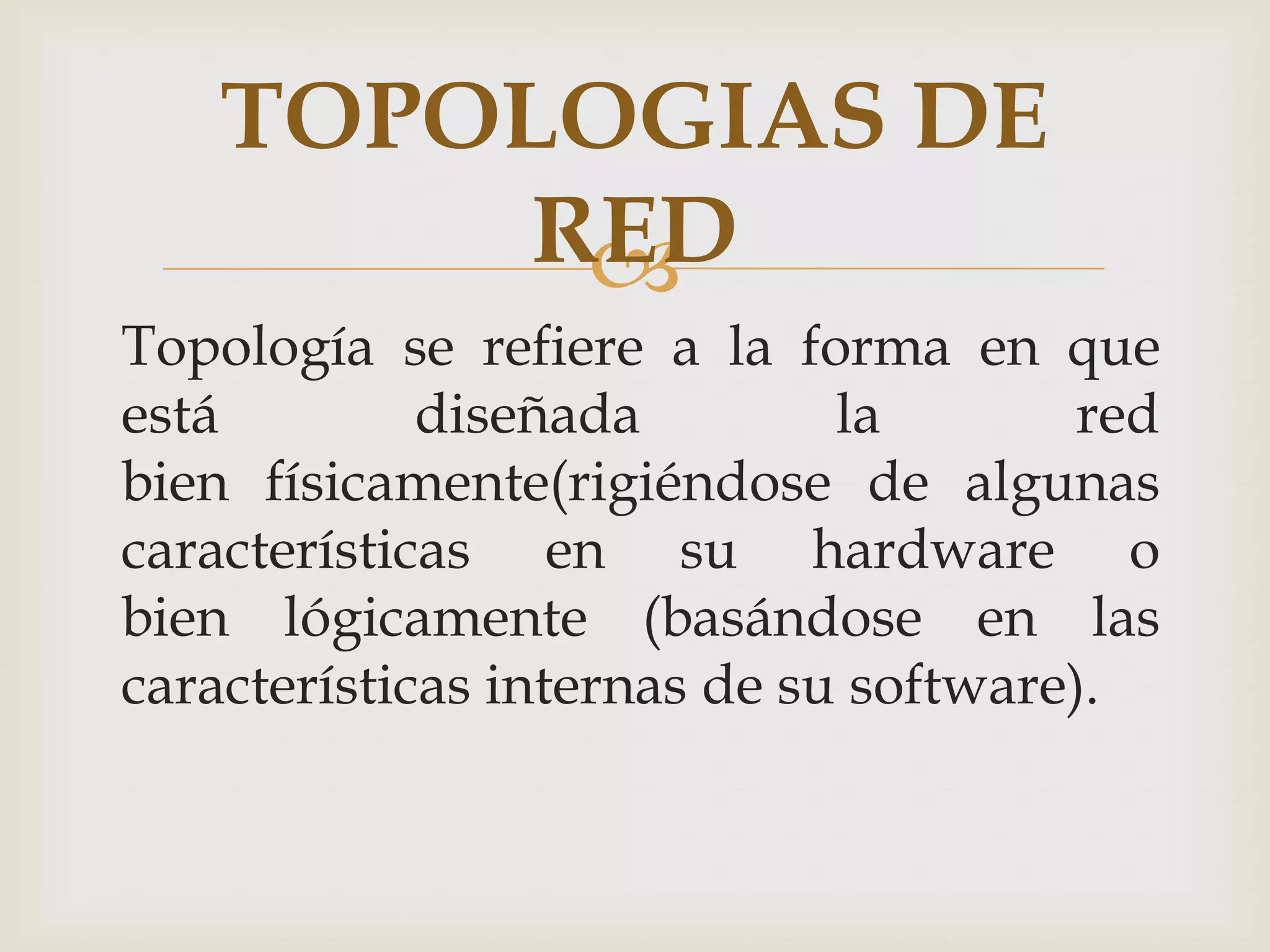 TOPOLOGIAS DE
         RED
          
Topología se refiere a la forma en que
está         diseñada         la        red
bien físicamente(rigiéndose de algunas
características en su hardware o
bien lógicamente (basándose en las
características internas de su software).
 