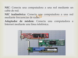 NIC: Conecta una computadora a una red mediante un
cable de red.

                      
NIC inalámbrica: Conecta una computadora a una red
mediante frecuencias de radio.
Adaptador de módem: Conecta una computadora a
Internet mediante una línea telefónica.
 