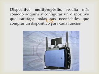 Dispositivo multipropósito, resulta más
cómodo adquirir y configurar un dispositivo
                   
que satisfaga todas sus necesidades que
comprar un dispositivo para cada función
 