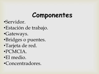 Componentes
•Servidor.
•Estación de trabajo.
•Gateways.
•Bridges o puentes.
•Tarjeta de red.
•PCMCIA.
•El medio.
•Concentradores.
 