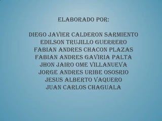 ELABORADO POR:

DIEGO JAVIER CALDERON SARMIENTO
    EDILSON TRUJILLO GUERRERO
  FABIAN ANDRES CHACON PLAZAS
  FABIAN ANDRES GAVIRIA PALTA
    JHON JAIRO OME VILLANUEVA
   JORGE ANDRES URIBE OSOSRIO
      JESUS ALBERTO VAQUERO
      JUAN CARLOS CHAGUALA
 