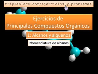 Ejercicios de
Principales Compuestos Orgánicos
triplenlace.com/ejercicios-y-problemas
Nomenclatura de alcanos
1: Alcanos y alquenos
 