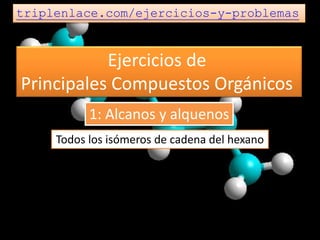 Ejercicios de
Principales Compuestos Orgánicos
triplenlace.com/ejercicios-y-problemas
Todos los isómeros de cadena del hexano
1: Alcanos y alquenos
 
