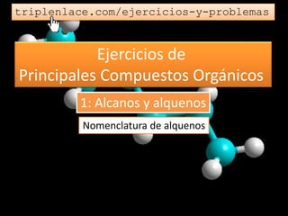 Ejercicios de
Principales Compuestos Orgánicos
triplenlace.com/ejercicios-y-problemas
Nomenclatura de alquenos
1: Alcanos y alquenos
 