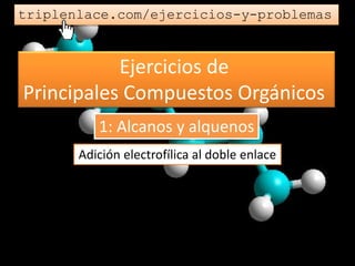 Ejercicios de
Principales Compuestos Orgánicos
triplenlace.com/ejercicios-y-problemas
Adición electrofílica al doble enlace
1: Alcanos y alquenos
 