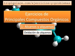 Ejercicios de
Principales Compuestos Orgánicos
triplenlace.com/ejercicios-y-problemas
Oxidación de alquenos
1: Alcanos y alquenos
 