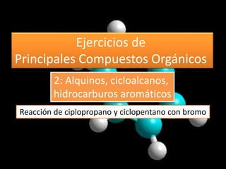Ejercicios de
Principales Compuestos Orgánicos
Reacción de ciplopropano y ciclopentano con bromo
2: Alquinos, cicloalcanos,
hidrocarburos aromáticos
 