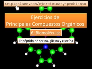 Ejercicios de
Principales Compuestos Orgánicos
triplenlace.com/ejercicios-y-problemas
Tripéptido de serina, glicina y cisteína
6: Biomoléculas
 