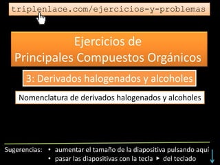 Ejercicios de
Principales Compuestos Orgánicos
triplenlace.com/ejercicios-y-problemas
Nomenclatura de derivados halogenados y alcoholes
3: Derivados halogenados y alcoholes
 