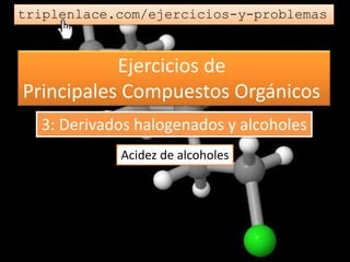 Ejercicios de
Principales Compuestos Orgánicos
triplenlace.com/ejercicios-y-problemas
Acidez de alcoholes
3: Derivados halogenados y alcoholes
 