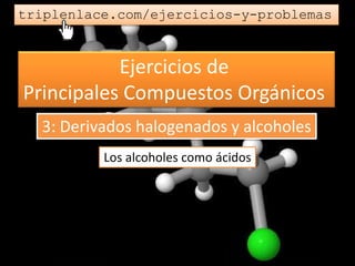 Ejercicios de
Principales Compuestos Orgánicos
triplenlace.com/ejercicios-y-problemas
Los alcoholes como ácidos
3: Derivados halogenados y alcoholes
 