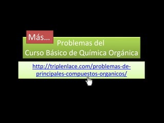 Problemas del
Curso Básico de Química Orgánica
http://triplenlace.com/problemas-de-
principales-compuestos-organicos/
Más…
 