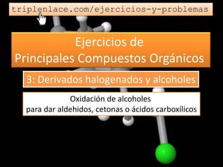 Ejercicios de
Principales Compuestos Orgánicos
triplenlace.com/ejercicios-y-problemas
Oxidación de alcoholes
para dar aldehidos, cetonas o ácidos carboxílicos
3: Derivados halogenados y alcoholes
 