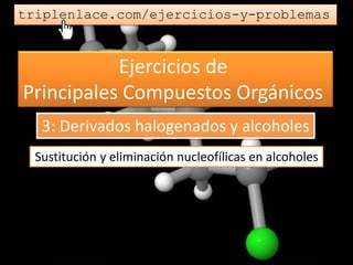 Ejercicios de
Principales Compuestos Orgánicos
triplenlace.com/ejercicios-y-problemas
Sustitución y eliminación nucleofílicas en alcoholes
3: Derivados halogenados y alcoholes
 