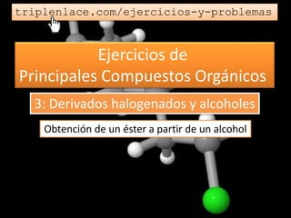 Ejercicios de
Principales Compuestos Orgánicos
triplenlace.com/ejercicios-y-problemas
Obtención de un éster a partir de un alcohol
3: Derivados halogenados y alcoholes
 