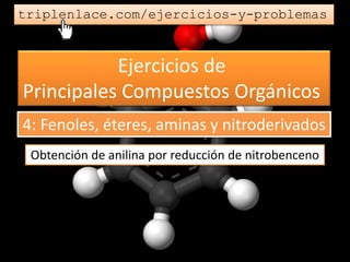 Ejercicios de
Principales Compuestos Orgánicos
triplenlace.com/ejercicios-y-problemas
Obtención de anilina por reducción de nitrobenceno
4: Fenoles, éteres, aminas y nitroderivados
 