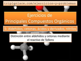 Ejercicios de
Principales Compuestos Orgánicos
triplenlace.com/ejercicios-y-problemas
Distinción entre aldehídos y cetonas mediante
el reactivo de Tollens
5: Aldehídos, cetonas, ácidos y derivados, nitrilos
 