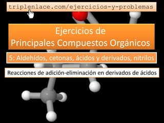 Ejercicios de
Principales Compuestos Orgánicos
triplenlace.com/ejercicios-y-problemas
Reacciones de adición-eliminación en derivados de ácidos
5: Aldehídos, cetonas, ácidos y derivados, nitrilos
 