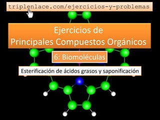Ejercicios de
Principales Compuestos Orgánicos
triplenlace.com/ejercicios-y-problemas
Esterificación de ácidos grasos y saponificación
6: Biomoléculas
 