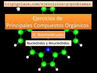 Ejercicios de
Principales Compuestos Orgánicos
triplenlace.com/ejercicios-y-problemas
Nucleótidos y dinucleótidos
6: Biomoléculas
 