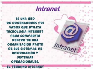 Intranet
      Es una red
de ordenadores pri
  vados que utiliza
tecnología Internet
   para compartir
    dentro de una
 organización parte
 de sus sistemas de
    información y
       sistemas
   operacionales.
El término intranet
 