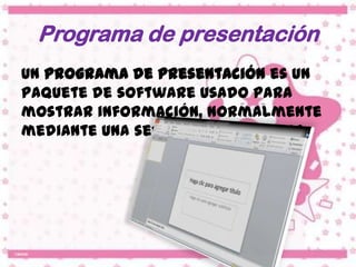 Programa de presentación
Un programa de presentación es un
paquete de software usado para
mostrar información, normalmente
mediante una serie de diapositivas.
 