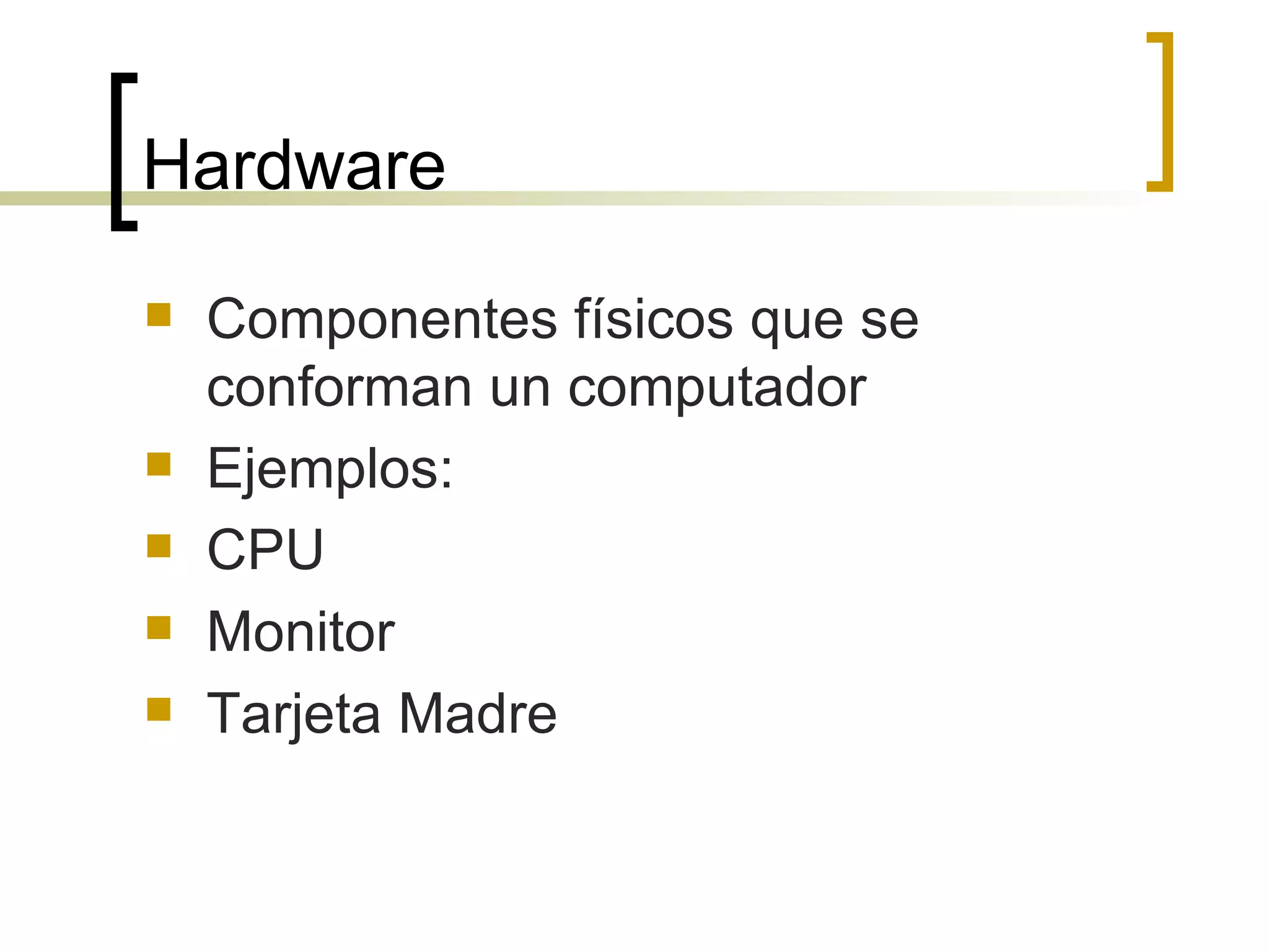 Hardware Componentes físicos que se conforman un computador Ejemplos: CPU Monitor Tarjeta Madre 