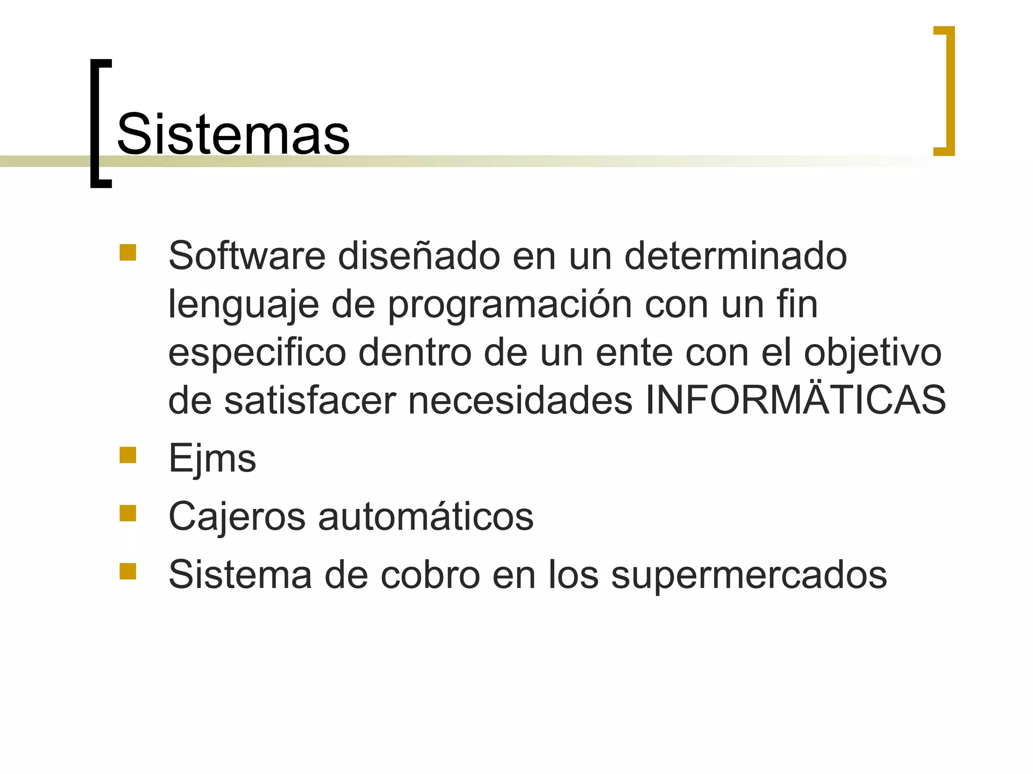 Sistemas Software diseñado en un determinado lenguaje de programación con un fin especifico dentro de un ente con el objetivo de satisfacer necesidades INFORMÄTICAS Ejms Cajeros automáticos Sistema de cobro en los supermercados 