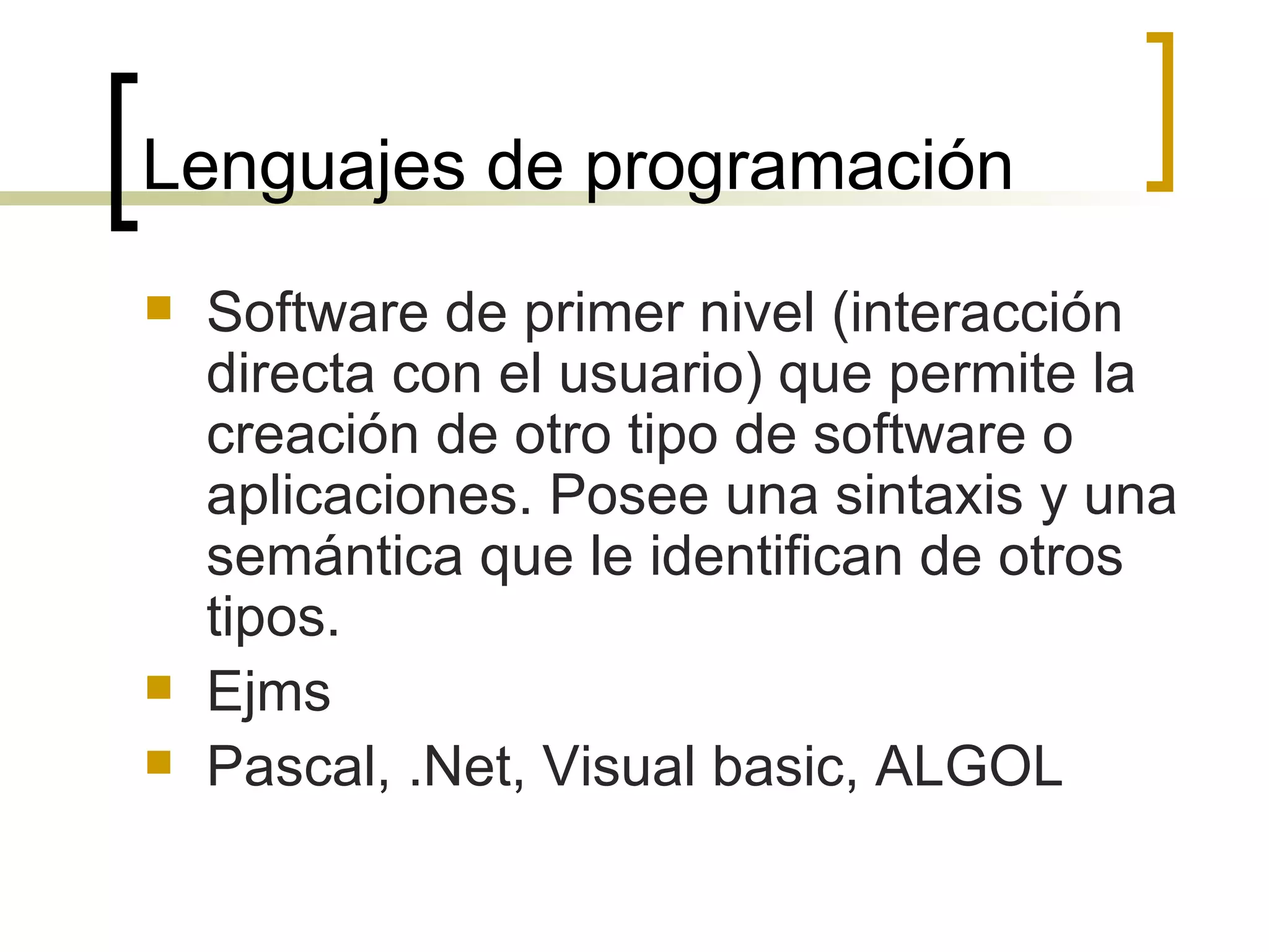 Lenguajes de programación  Software de primer nivel (interacción directa con el usuario) que permite la creación de otro tipo de software o aplicaciones. Posee una sintaxis y una semántica que le identifican de otros tipos. Ejms Pascal, .Net, Visual basic, ALGOL 
