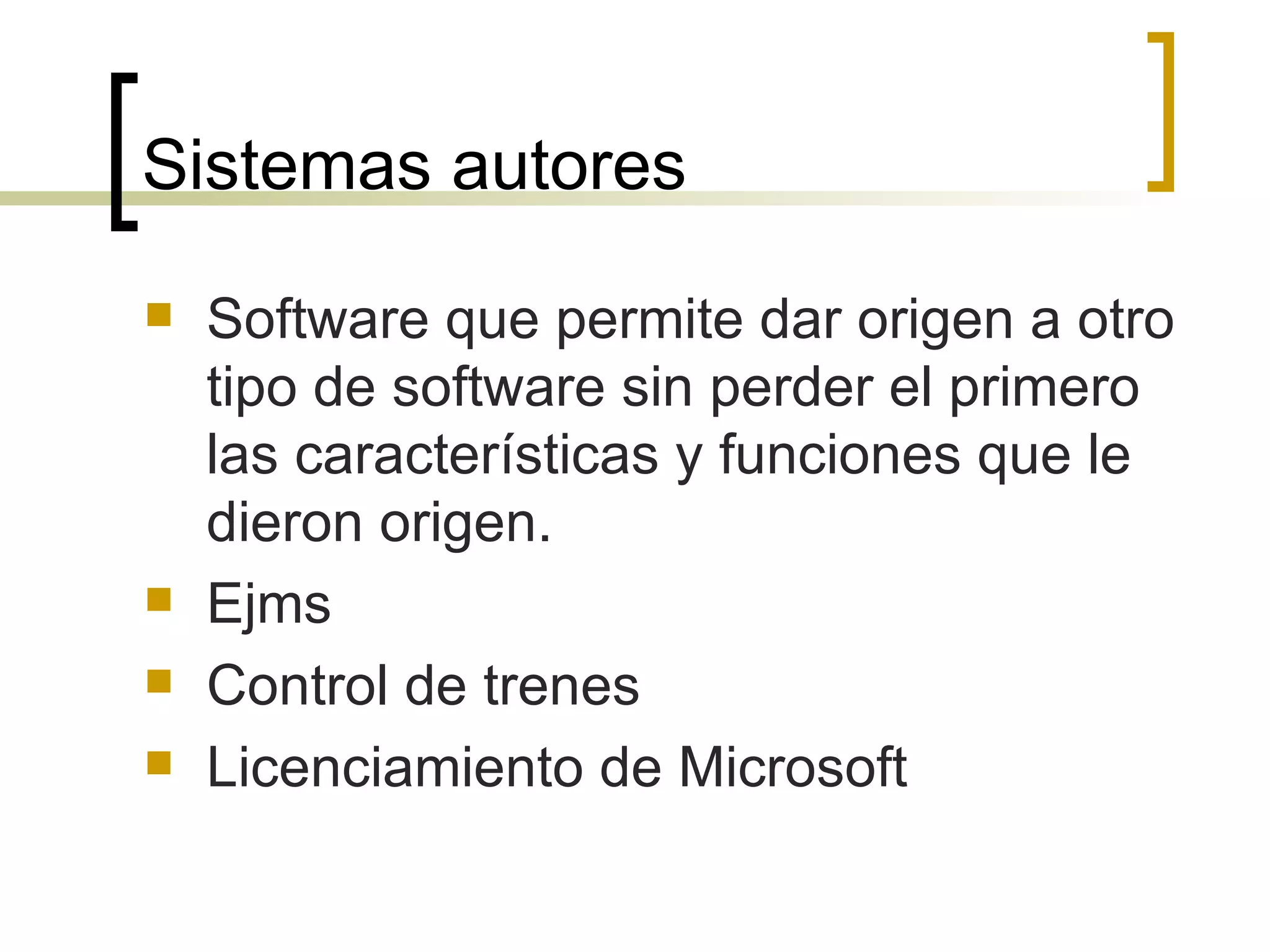 Sistemas autores Software que permite dar origen a otro tipo de software sin perder el primero las características y funciones que le dieron origen. Ejms Control de trenes Licenciamiento de Microsoft 