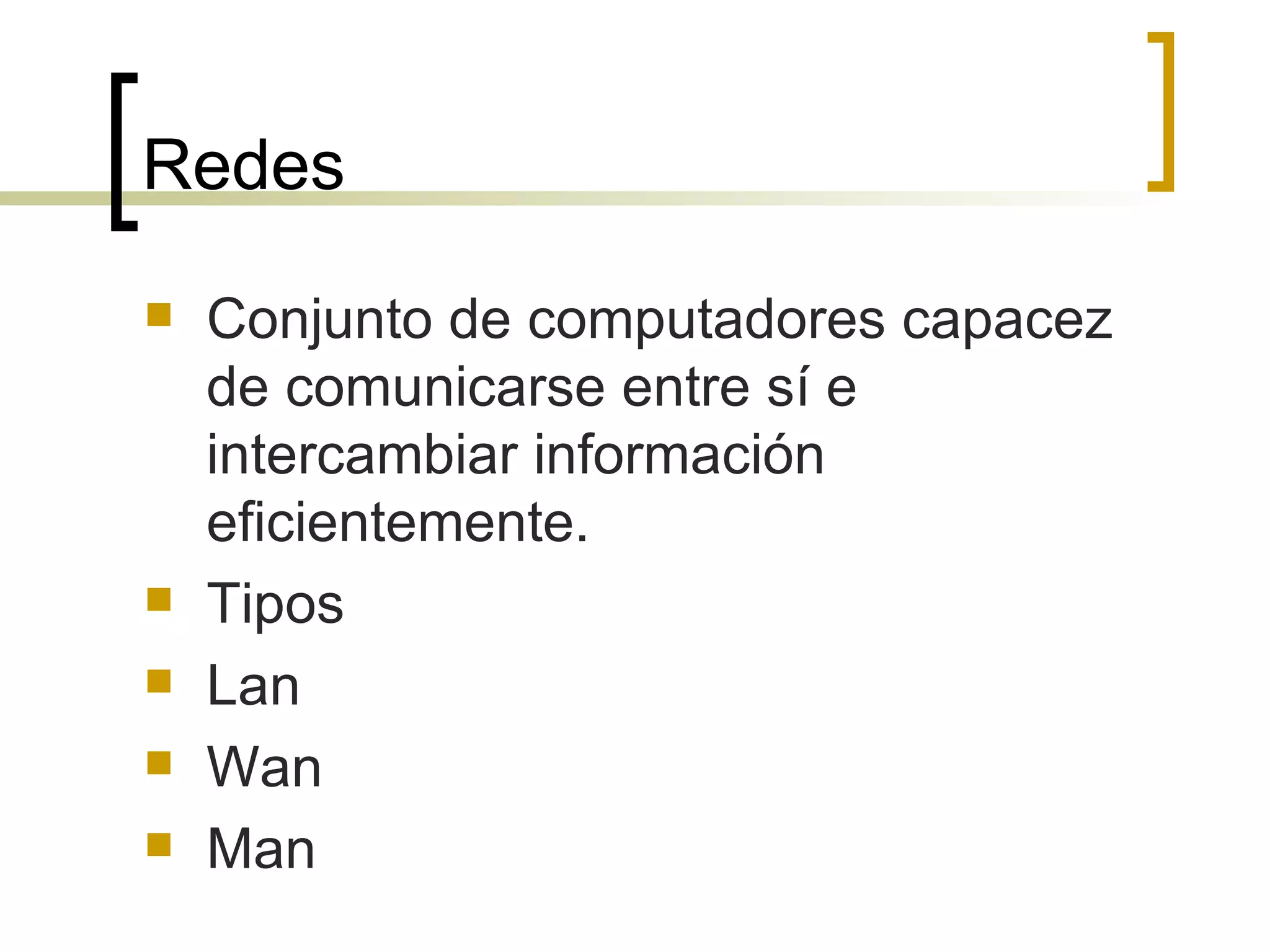 Redes Conjunto de computadores capacez de comunicarse entre sí e intercambiar información eficientemente. Tipos Lan Wan Man 