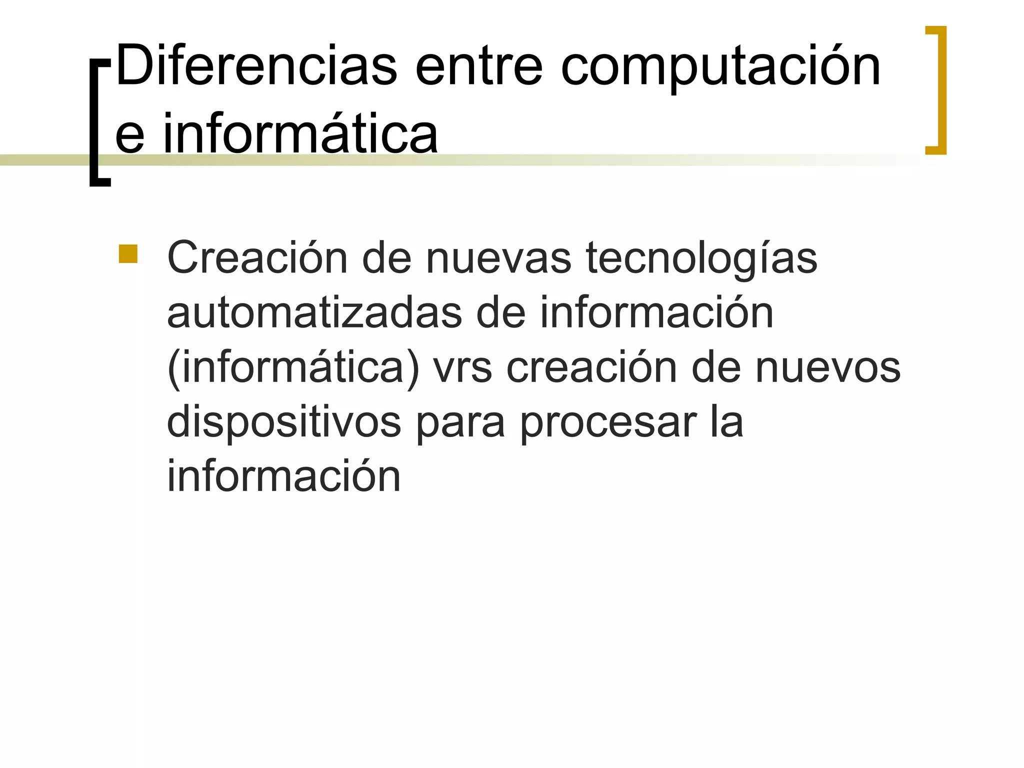Diferencias entre computación e informática Creación de nuevas tecnologías automatizadas de información (informática) vrs creación de nuevos dispositivos para procesar la información 