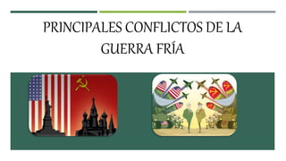 PRINCIPALES CONFLICTOS DE LA
GUERRA FRÍA
 