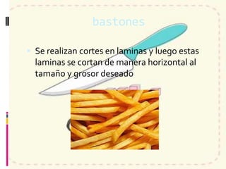 bastones
 Se realizan cortes en laminas y luego estas
laminas se cortan de manera horizontal al
tamaño y grosor deseado
 