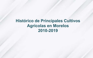 Histórico de Principales Cultivos
Agrícolas en Morelos
2010-2019
 