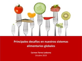 Principales desafíos en nuestros sistemas
alimentarios globales
Carmen Torres Ledezma
Octubre 2019
 