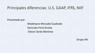 Principales diferencias: U.S. GAAP, IFRS, NIIF
Presentado por:
Madeleyne Mercado Cuadrado
Daniuska Feria Grusky
Eliecer Zerda Martinez
Grupo AN
 