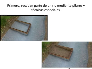 Primero, secaban parte de un río mediante pilares y
técnicas especiales.
 