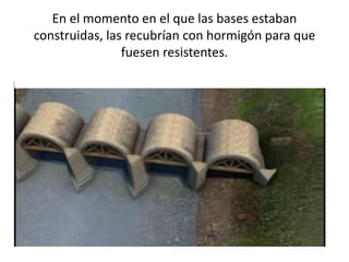 En el momento en el que las bases estaban
construidas, las recubrían con hormigón para que
fuesen resistentes.
 