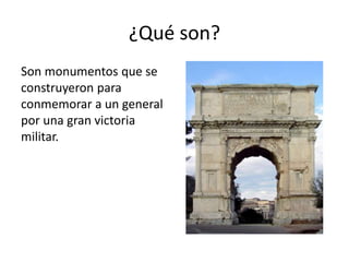 ¿Qué son?
Son monumentos que se
construyeron para
conmemorar a un general
por una gran victoria
militar.
 