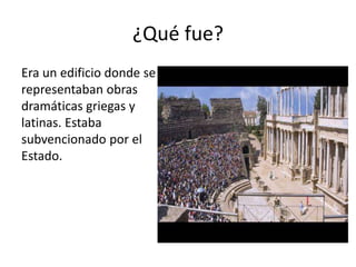 ¿Qué fue?
Era un edificio donde se
representaban obras
dramáticas griegas y
latinas. Estaba
subvencionado por el
Estado.
 