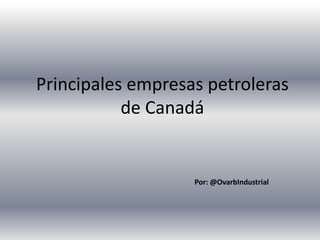 Principales empresas petroleras
de Canadá
Por: @OvarbIndustrial
 