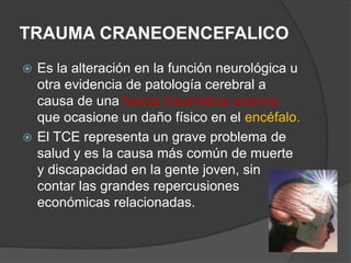 TRAUMA CRANEOENCEFALICO 
La alteración de la función cerebral se define como uno de 
los siguientes signos clínicos: 
 Cu...